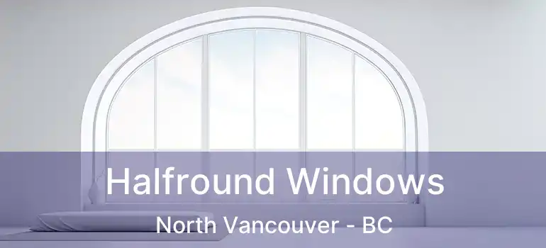  Halfround Windows North Vancouver - BC